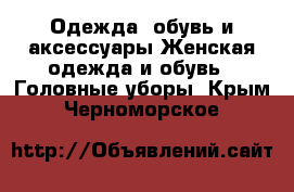 Одежда, обувь и аксессуары Женская одежда и обувь - Головные уборы. Крым,Черноморское